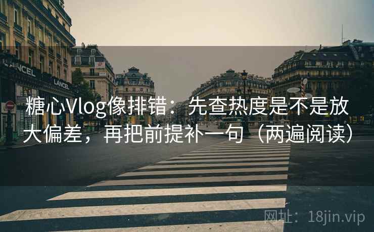 糖心Vlog像排错:先查热度是不是放大偏差,再把前提补一句(两遍阅读) 糖心Vlog像排错:先查热度是不是放大偏差,再把前提补一句(两遍阅读)
