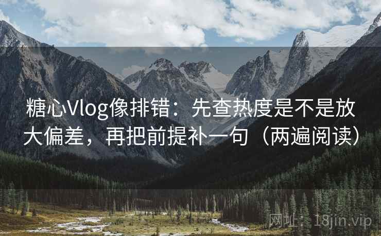糖心Vlog像排错:先查热度是不是放大偏差,再把前提补一句(两遍阅读) 糖心Vlog像排错:先查热度是不是放大偏差,再把前提补一句(两遍阅读)