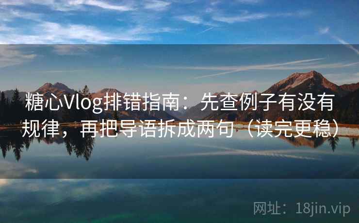 糖心Vlog排错指南:先查例子有没有规律,再把导语拆成两句(读完更稳) 糖心Vlog排错指南:先查例子有没有规律,再把导语拆成两句(读完更稳)