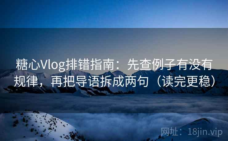 糖心Vlog排错指南:先查例子有没有规律,再把导语拆成两句(读完更稳) 糖心Vlog排错指南:先查例子有没有规律,再把导语拆成两句(读完更稳)