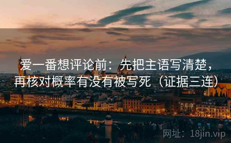 爱一番想评论前：先把主语写清楚，再核对概率有没有被写死（证据三连）