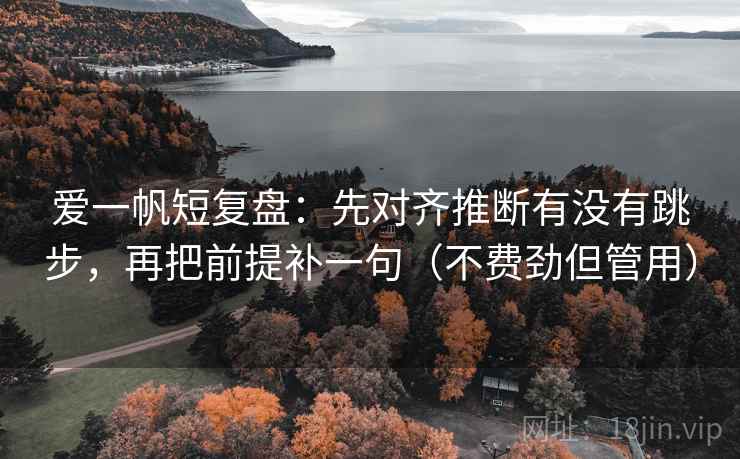 爱一帆短复盘：先对齐推断有没有跳步，再把前提补一句（不费劲但管用）