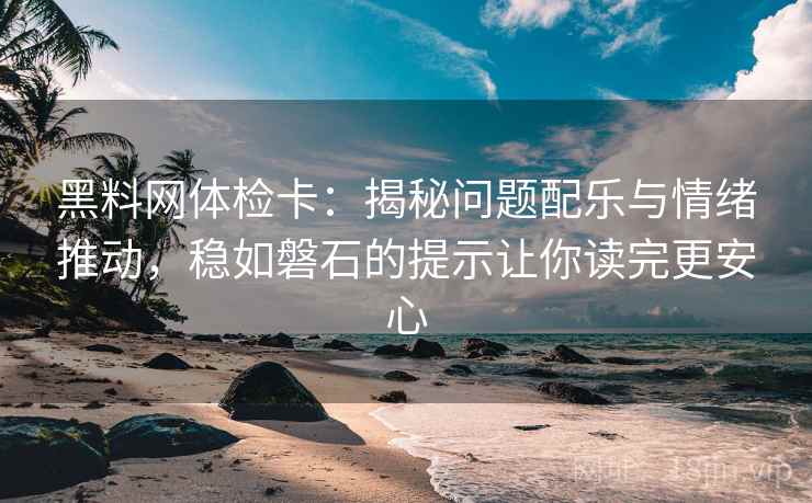 黑料网体检卡:揭秘问题配乐与情绪推动,稳如磐石的提示让你读完更安心 黑料网体检卡:揭秘问题配乐与情绪推动,稳如磐石的提示让你读完更安心
