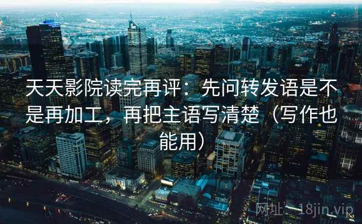 天天影院读完再评：先问转发语是不是再加工，再把主语写清楚（写作也能用）