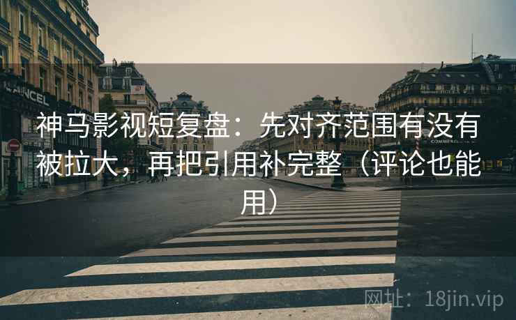神马影视短复盘：先对齐范围有没有被拉大，再把引用补完整（评论也能用）