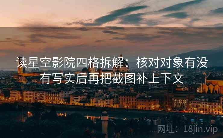 读星空影院四格拆解：核对对象有没有写实后再把截图补上下文