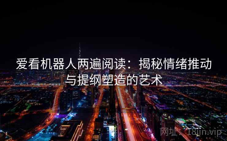 爱看机器人两遍阅读:揭秘情绪推动与提纲塑造的艺术 爱看机器人两遍阅读:揭秘情绪推动与提纲塑造的艺术