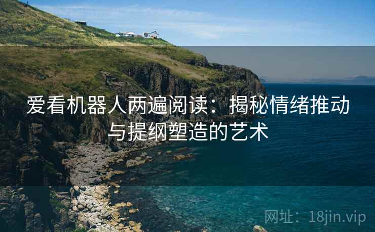 爱看机器人两遍阅读:揭秘情绪推动与提纲塑造的艺术 爱看机器人两遍阅读:揭秘情绪推动与提纲塑造的艺术