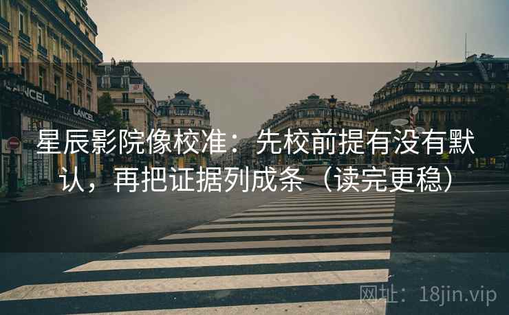 星辰影院像校准：先校前提有没有默认，再把证据列成条（读完更稳）