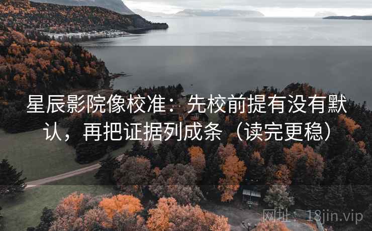 星辰影院像校准：先校前提有没有默认，再把证据列成条（读完更稳）
