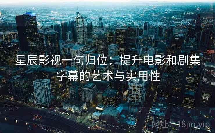 星辰影视一句归位:提升电影和剧集字幕的艺术与实用性 星辰影视一句归位:提升电影和剧集字幕的艺术与实用性