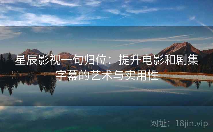星辰影视一句归位:提升电影和剧集字幕的艺术与实用性 星辰影视一句归位:提升电影和剧集字幕的艺术与实用性