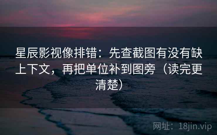 星辰影视像排错:先查截图有没有缺上下文,再把单位补到图旁(读完更清楚) 星辰影视像排错:先查截图有没有缺上下文,再把单位补到图旁(读完更清楚)