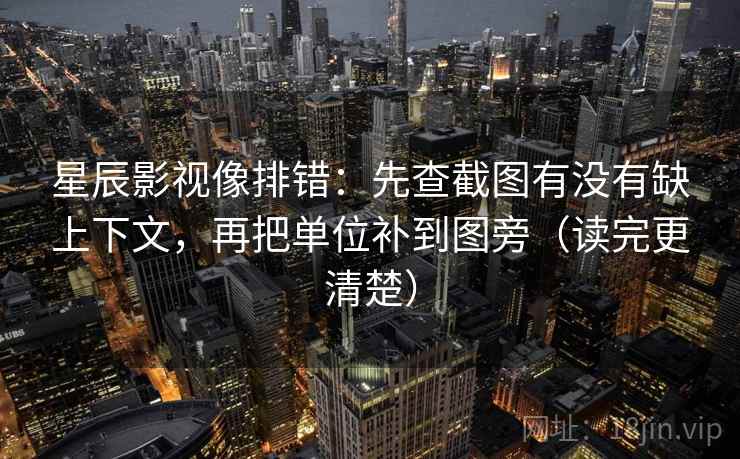星辰影视像排错:先查截图有没有缺上下文,再把单位补到图旁(读完更清楚) 星辰影视像排错:先查截图有没有缺上下文,再把单位补到图旁(读完更清楚)