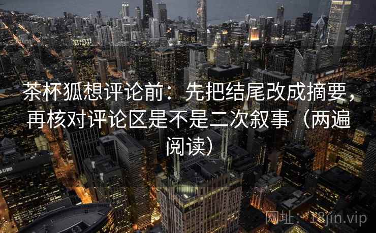 茶杯狐想评论前:先把结尾改成摘要,再核对评论区是不是二次叙事(两遍阅读) 茶杯狐想评论前:先把结尾改成摘要,再核对评论区是不是二次叙事(两遍阅读)