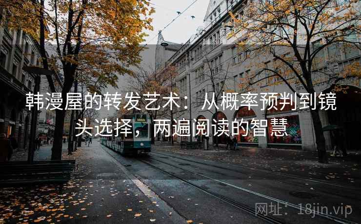 韩漫屋的转发艺术:从概率预判到镜头选择,两遍阅读的智慧 韩漫屋的转发艺术:从概率预判到镜头选择,两遍阅读的智慧