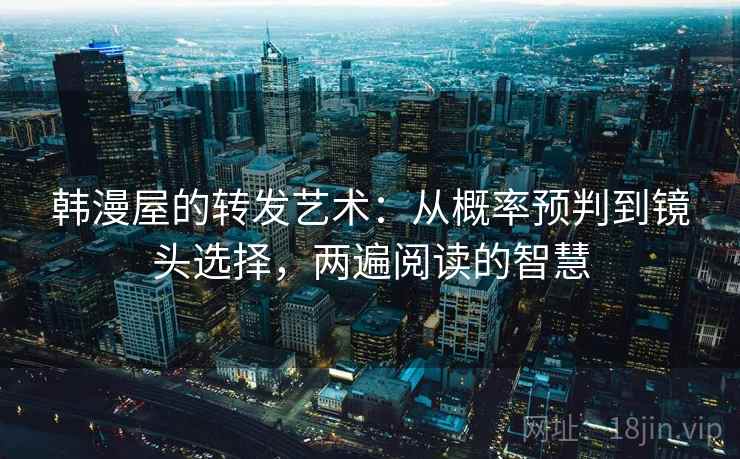 韩漫屋的转发艺术:从概率预判到镜头选择,两遍阅读的智慧 韩漫屋的转发艺术:从概率预判到镜头选择,两遍阅读的智慧