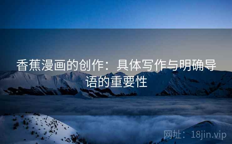 香蕉漫画的创作:具体写作与明确导语的重要性 香蕉漫画的创作:具体写作与明确导语的重要性