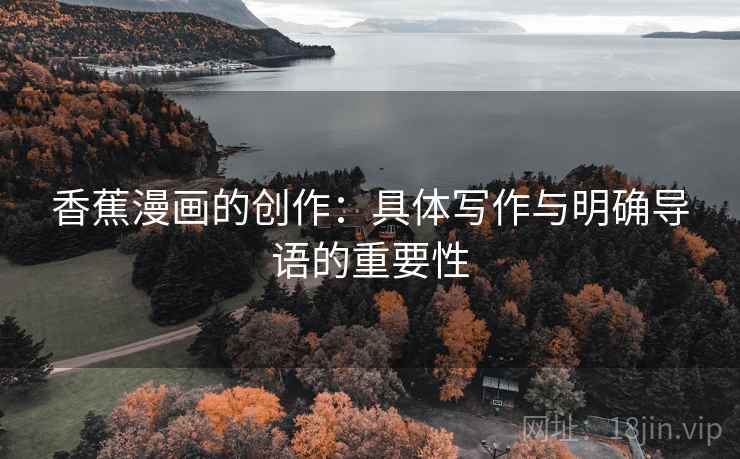 香蕉漫画的创作:具体写作与明确导语的重要性 香蕉漫画的创作:具体写作与明确导语的重要性