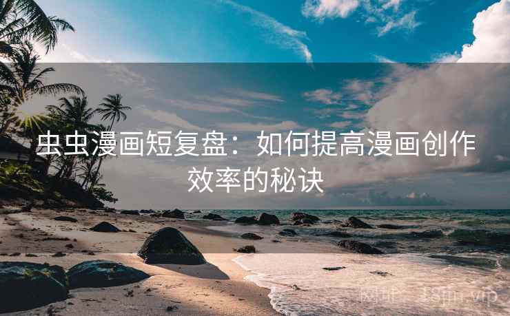 虫虫漫画短复盘：如何提高漫画创作效率的秘诀