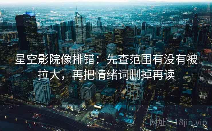 星空影院像排错:先查范围有没有被拉大,再把情绪词删掉再读 星空影院像排错:先查范围有没有被拉大,再把情绪词删掉再读