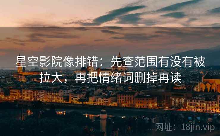 星空影院像排错:先查范围有没有被拉大,再把情绪词删掉再读 星空影院像排错:先查范围有没有被拉大,再把情绪词删掉再读