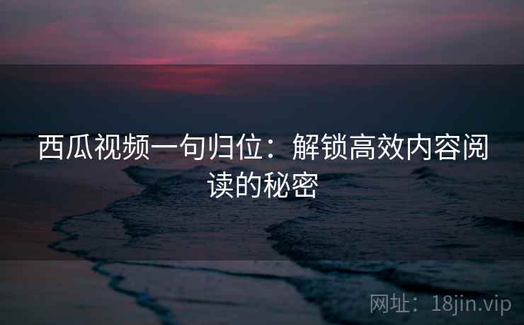 西瓜视频一句归位:解锁高效内容阅读的秘密 西瓜视频一句归位:解锁高效内容阅读的秘密