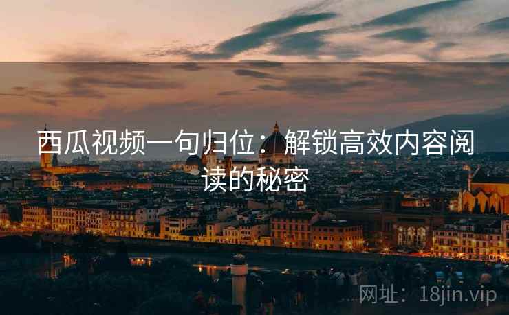 西瓜视频一句归位:解锁高效内容阅读的秘密 西瓜视频一句归位:解锁高效内容阅读的秘密