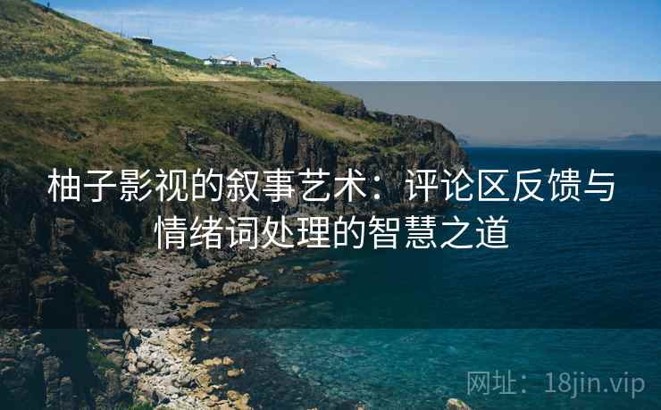 柚子影视的叙事艺术：评论区反馈与情绪词处理的智慧之道
