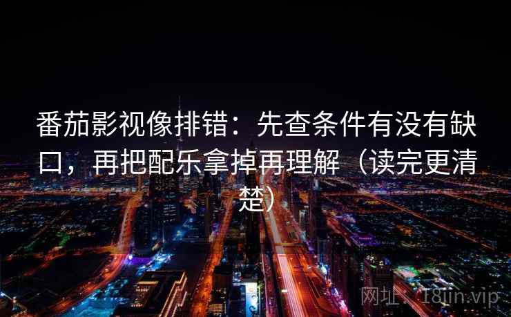 番茄影视像排错:先查条件有没有缺口,再把配乐拿掉再理解(读完更清楚) 番茄影视像排错:先查条件有没有缺口,再把配乐拿掉再理解(读完更清楚)
