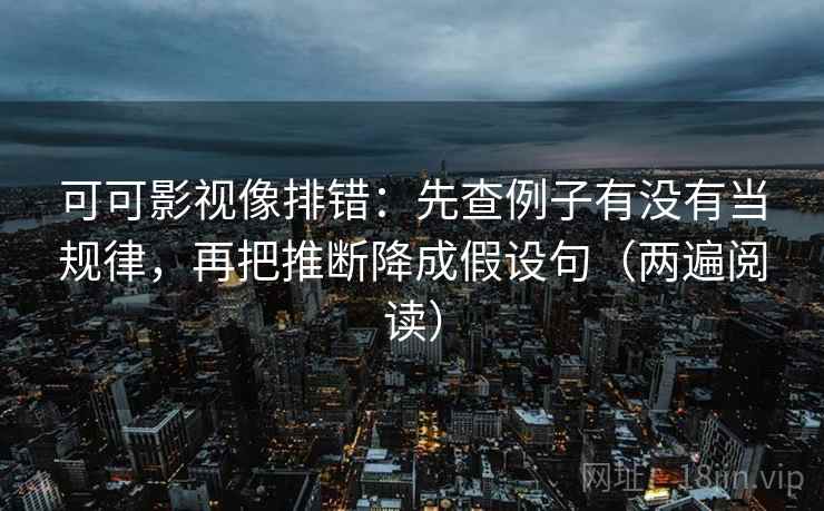 可可影视像排错：先查例子有没有当规律，再把推断降成假设句（两遍阅读）