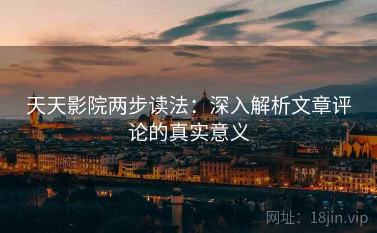 天天影院两步读法：深入解析文章评论的真实意义