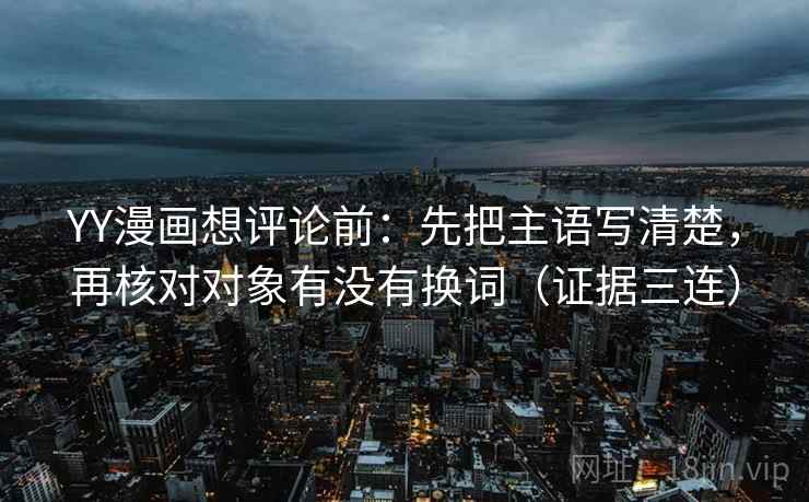 YY漫画想评论前：先把主语写清楚，再核对对象有没有换词（证据三连）
