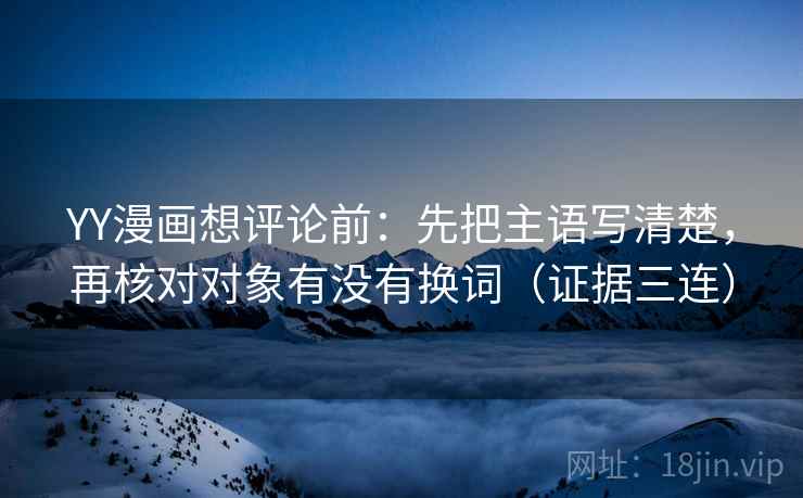 YY漫画想评论前：先把主语写清楚，再核对对象有没有换词（证据三连）