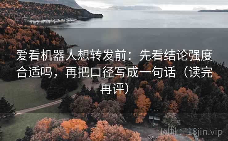 爱看机器人想转发前:先看结论强度合适吗,再把口径写成一句话(读完再评) 爱看机器人想转发前:先看结论强度合适吗,再把口径写成一句话(读完再评)