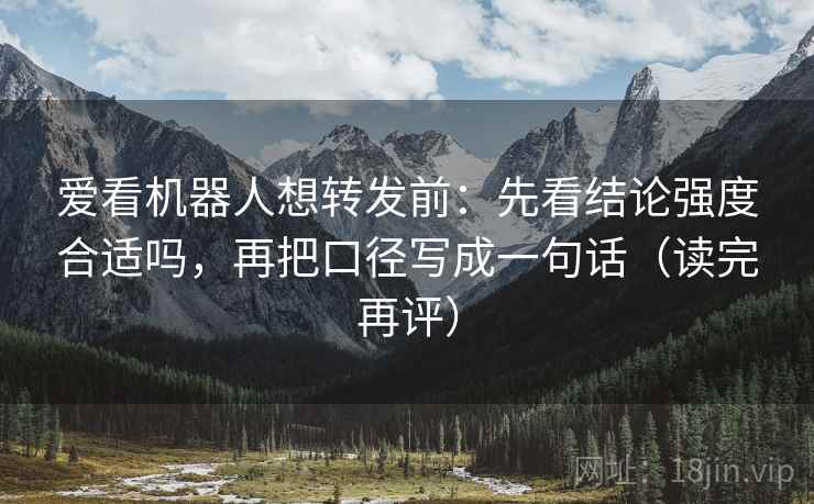 爱看机器人想转发前:先看结论强度合适吗,再把口径写成一句话(读完再评) 爱看机器人想转发前:先看结论强度合适吗,再把口径写成一句话(读完再评)