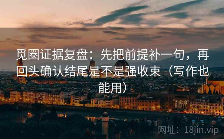 觅圈证据复盘:先把前提补一句,再回头确认结尾是不是强收束(写作也能用) 觅圈证据复盘:先把前提补一句,再回头确认结尾是不是强收束(写作也能用)