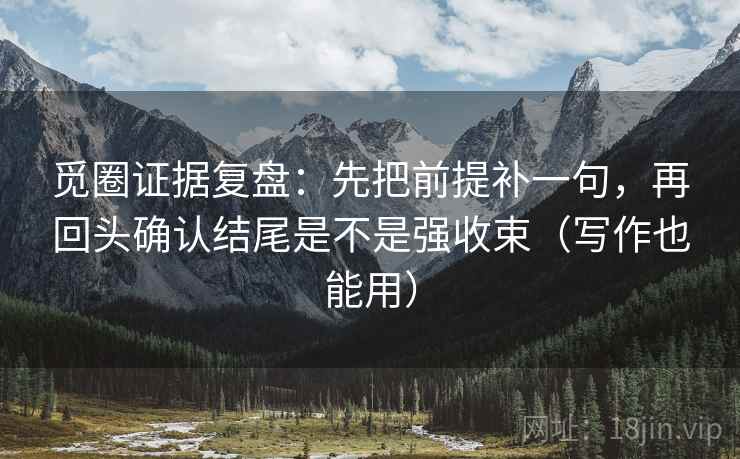 觅圈证据复盘:先把前提补一句,再回头确认结尾是不是强收束(写作也能用) 觅圈证据复盘:先把前提补一句,再回头确认结尾是不是强收束(写作也能用)