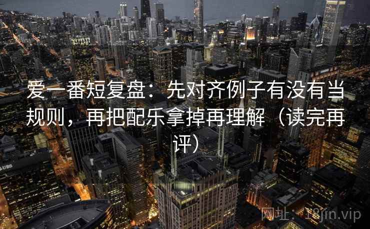 爱一番短复盘:先对齐例子有没有当规则,再把配乐拿掉再理解(读完再评) 爱一番短复盘:先对齐例子有没有当规则,再把配乐拿掉再理解(读完再评)