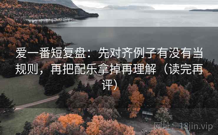 爱一番短复盘:先对齐例子有没有当规则,再把配乐拿掉再理解(读完再评) 爱一番短复盘:先对齐例子有没有当规则,再把配乐拿掉再理解(读完再评)