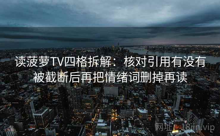 读菠萝TV四格拆解:核对引用有没有被截断后再把情绪词删掉再读 读菠萝TV四格拆解:核对引用有没有被截断后再把情绪词删掉再读