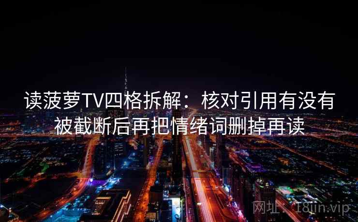 读菠萝TV四格拆解:核对引用有没有被截断后再把情绪词删掉再读 读菠萝TV四格拆解:核对引用有没有被截断后再把情绪词删掉再读
