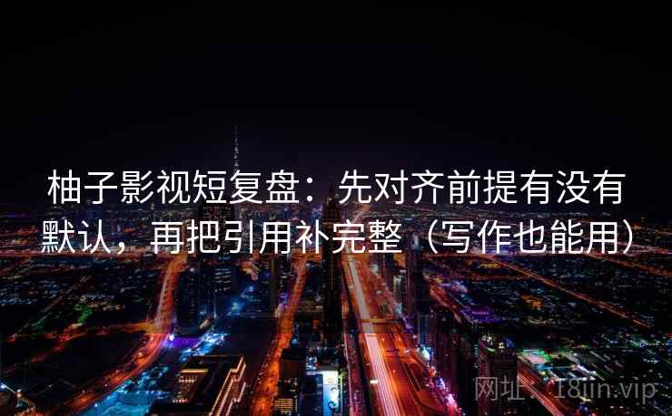 柚子影视短复盘:先对齐前提有没有默认,再把引用补完整(写作也能用) 柚子影视短复盘:先对齐前提有没有默认,再把引用补完整(写作也能用)