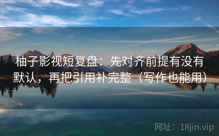柚子影视短复盘:先对齐前提有没有默认,再把引用补完整(写作也能用) 柚子影视短复盘:先对齐前提有没有默认,再把引用补完整(写作也能用)