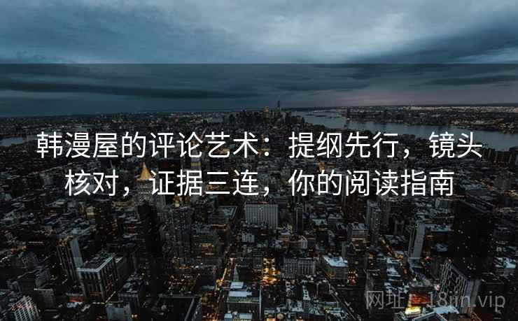 韩漫屋的评论艺术：提纲先行，镜头核对，证据三连，你的阅读指南