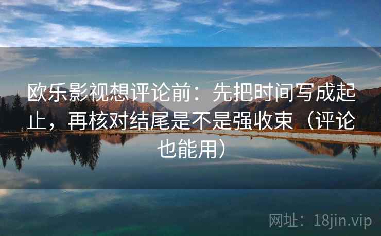欧乐影视想评论前：先把时间写成起止，再核对结尾是不是强收束（评论也能用）