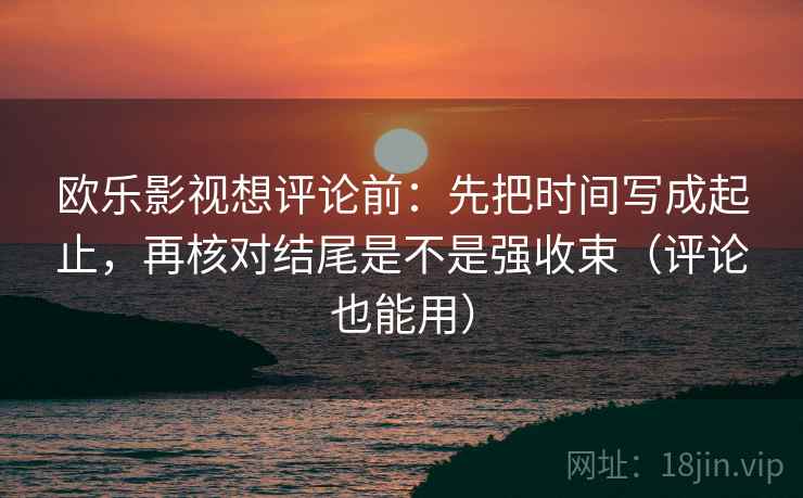 欧乐影视想评论前：先把时间写成起止，再核对结尾是不是强收束（评论也能用）