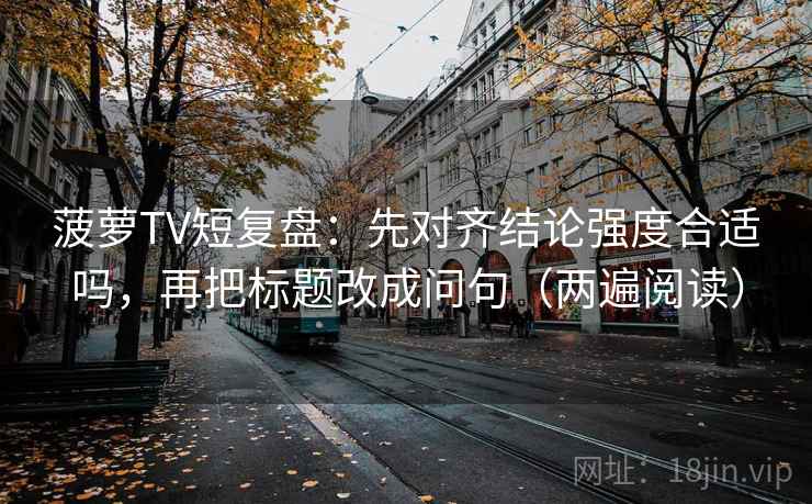 菠萝TV短复盘：先对齐结论强度合适吗，再把标题改成问句（两遍阅读）