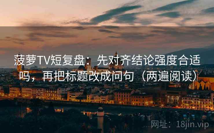 菠萝TV短复盘：先对齐结论强度合适吗，再把标题改成问句（两遍阅读）