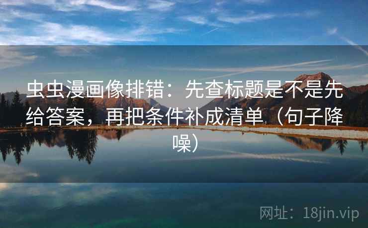虫虫漫画像排错:先查标题是不是先给答案,再把条件补成清单(句子降噪) 虫虫漫画像排错:先查标题是不是先给答案,再把条件补成清单(句子降噪)